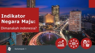 Kelompok 1
Indikator
Negara Maju:
Dimanakah indonesia?
 