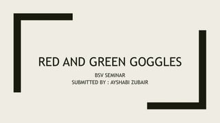RED AND GREEN GOGGLES
BSV SEMINAR
SUBMITTED BY : AYSHABI ZUBAIR
 