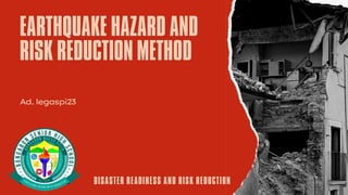 EARTHQUAKE HAZARD AND
RISK REDUCTION METHOD
Ad.legaspi23
DISASTER READINESS AND RISK REDUCTION
 