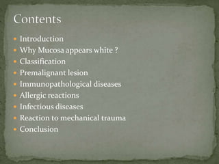  Introduction
 Why Mucosa appears white ?
 Classification
 Premalignant lesion
 Immunopathological diseases
 Allergic reactions
 Infectious diseases
 Reaction to mechanical trauma
 Conclusion
 