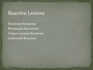 Reactive Lesions
Frictional Keratosis
Morsicatio buccarum
Tobacco pouch Keratosis
Lichenoid Reaction
 