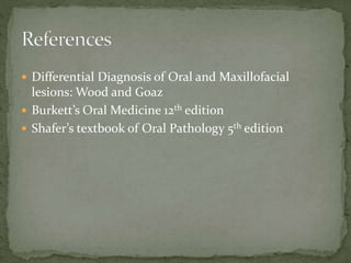  Differential Diagnosis of Oral and Maxillofacial
lesions: Wood and Goaz
 Burkett’s Oral Medicine 12th edition
 Shafer’s textbook of Oral Pathology 5th edition
 