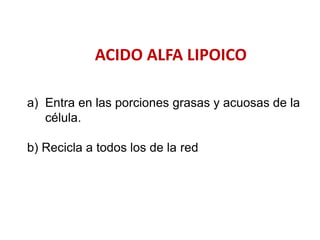 ACIDO ALFA LIPOICO
a) Entra en las porciones grasas y acuosas de la
célula.
b) Recicla a todos los de la red
 