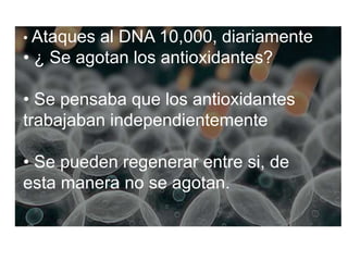 • Ataques al DNA 10,000, diariamente
• ¿ Se agotan los antioxidantes?
• Se pensaba que los antioxidantes
trabajaban independientemente
• Se pueden regenerar entre si, de
esta manera no se agotan.
 