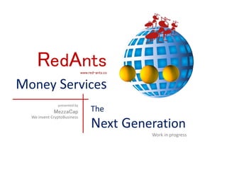 RedAntswww.red-ants.co
Money Services
Next Generation
Work in progress
The
presented by
MezzaCap
We invent CryptoBusiness
 