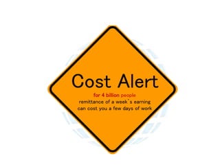 Warning & Cost Alert
Cost Alertfor 4 billion people
remittance of a week`s earning
can cost you a few days of work
 