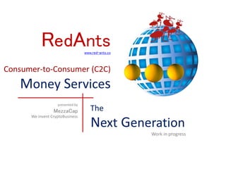 RedAntswww.red-ants.co
Consumer-to-Consumer (C2C)
Money Services
Next Generation
Work in progress
The
presented by
MezzaCap
We invent CryptoBusiness
 