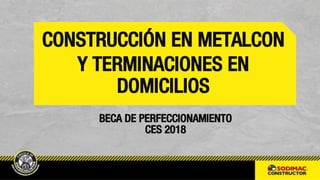 BECA DE PERFECCIONAMIENTO
CES 2018
CONSTRUCCIÓN EN METALCON
Y TERMINACIONES EN
DOMICILIOS
 