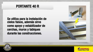 Se utiliza para la instalación de
cielos falsos, además sirve
como apoyo y estabilizador de
cerchas, muros y tabiques
durante las construcciones.
PORTANTE 40 R
 