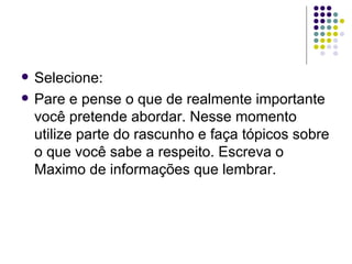    Selecione:
   Pare e pense o que de realmente importante
    você pretende abordar. Nesse momento
    utilize parte do rascunho e faça tópicos sobre
    o que você sabe a respeito. Escreva o
    Maximo de informações que lembrar.
 
