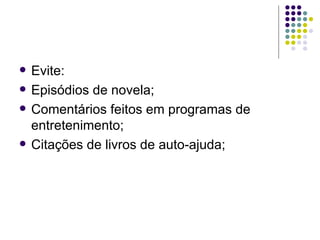    Evite:
   Episódios de novela;
   Comentários feitos em programas de
    entretenimento;
   Citações de livros de auto-ajuda;
 