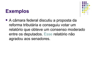 Exemplos
   A câmara federal discutiu a proposta da
    reforma tributária e conseguiu votar um
    relatório que obteve um consenso moderado
    entre os deputados. Esse relatório não
    agradou aos senadores.
 