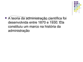    A teoria da administração científica foi
    desenvolvida entre 1870 e 1930. Ela
    constituiu um marco na história da
    administração
 