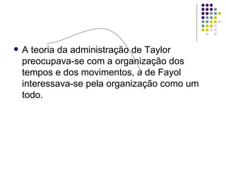    A teoria da administração de Taylor
    preocupava-se com a organização dos
    tempos e dos movimentos, a de Fayol
    interessava-se pela organização como um
    todo.
 