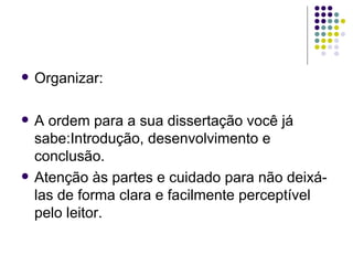    Organizar:

   A ordem para a sua dissertação você já
    sabe:Introdução, desenvolvimento e
    conclusão.
   Atenção às partes e cuidado para não deixá-
    las de forma clara e facilmente perceptível
    pelo leitor.
 