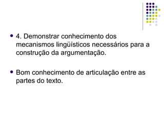    4. Demonstrar conhecimento dos
    mecanismos lingüísticos necessários para a
    construção da argumentação.

   Bom conhecimento de articulação entre as
    partes do texto.
 