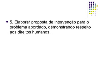    5. Elaborar proposta de intervenção para o
    problema abordado, demonstrando respeito
    aos direitos humanos.
 