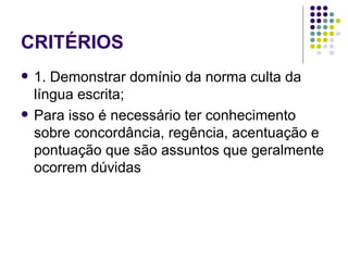 CRITÉRIOS
   1. Demonstrar domínio da norma culta da
    língua escrita;
   Para isso é necessário ter conhecimento
    sobre concordância, regência, acentuação e
    pontuação que são assuntos que geralmente
    ocorrem dúvidas
 