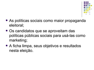    As políticas sociais como maior propaganda
    eleitoral;
   Os candidatos que se aproveitam das
    políticas públicas sociais para usá-las como
    marketing;
   A ficha limpa, seus objetivos e resultados
    nesta eleição.
 