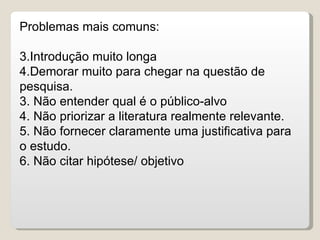 Problemas mais comuns:

3.Introdução muito longa
4.Demorar muito para chegar na questão de
pesquisa.
3. Não entender qual é o público-alvo
4. Não priorizar a literatura realmente relevante.
5. Não fornecer claramente uma justificativa para
o estudo.
6. Não citar hipótese/ objetivo
 