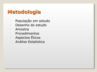 Metodologia
◦   População em estudo
◦   Desenho do estudo
◦   Amostra
◦   Procedimentos
◦   Aspectos Éticos
◦   Análise Estatística
 