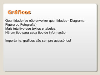 Gráficos
Quantidade (se não envolver quantidades= Diagrama,
Figura ou Fotografia)
Mais intuitivo que textos e tabelas.
Há um tipo para cada tipo de informação.

Importante: gráficos são sempre acessórios!
 