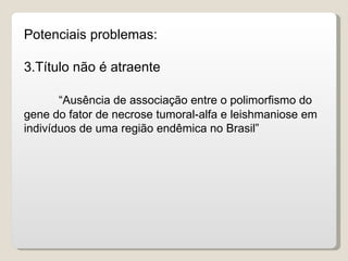 Potenciais problemas:

3.Título não é atraente

       “Ausência de associação entre o polimorfismo do
gene do fator de necrose tumoral-alfa e leishmaniose em
indivíduos de uma região endêmica no Brasil”
 