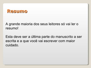 Resumo

A grande maioria dos seus leitores só vai ler o
resumo!

Esta deve ser a última parte do manuscrito a ser
escrita e a que você vai escrever com maior
cuidado.
 