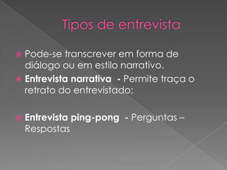  Pode-se transcrever em forma de
diálogo ou em estilo narrativo.
 Entrevista narrativa - Permite traça o
retrato do entrevistado;
 Entrevista ping-pong - Perguntas –
Respostas
 