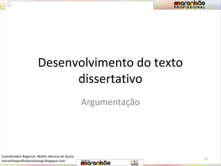 Desenvolvimento do texto 
dissertativo 
Argumentação 
12 
Coordenador Regional: Walter Alencar de Sousa 
maranhaoprofissionaluresjp.blogspot.com 
 