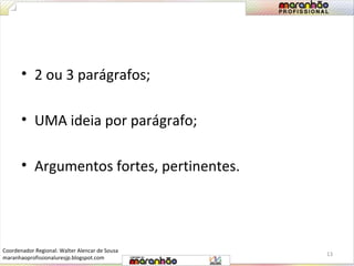 • 2 ou 3 parágrafos; 
• UMA ideia por parágrafo; 
• Argumentos fortes, pertinentes. 
13 
Coordenador Regional: Walter Alencar de Sousa 
maranhaoprofissionaluresjp.blogspot.com 
 