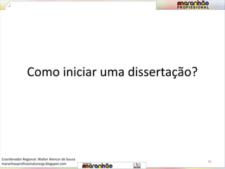 Como iniciar uma dissertação? 
16 
Coordenador Regional: Walter Alencar de Sousa 
maranhaoprofissionaluresjp.blogspot.com 
 