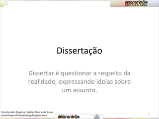 Dissertação 
Dissertar é questionar a respeito da 
realidade, expressando ideias sobre 
um assunto. 
2 
Coordenador Regional: Walter Alencar de Sousa 
maranhaoprofissionaluresjp.blogspot.com 
 