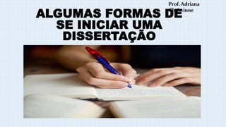 ALGUMAS FORMAS DE
SE INICIAR UMA
DISSERTAÇÃO
Prof.Adriana
Christinne
 
