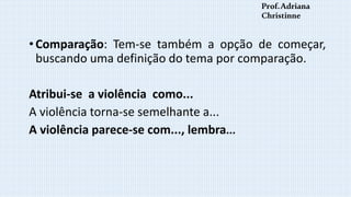 • Comparação: Tem-se também a opção de começar,
buscando uma definição do tema por comparação.
Atribui-se a violência como...
A violência torna-se semelhante a...
A violência parece-se com..., lembra...
Prof.Adriana
Christinne
 