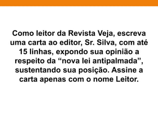 Produza um artigo de opinião, em até 20
linhas, no qual se posicione a respeito da
utilização de animais em pesquisas. Você
deverá dar um título ao seu artigo. Para
orientar sua produção, considere que seu
texto será publicado em um jornal de
circulação local, cujos leitores podem ter
uma opinião diversa da sua, ou podem não
ter ainda uma opinião formada sobre a
questão em pauta.
 