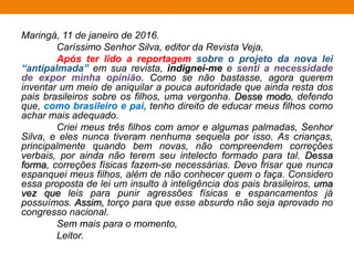 Sem animais não há pesquisa
O uso de animais ainda é fundamental para a manutenção e o
funcionamento da nossa sociedade, seja para alimentação, desenvolvimento de
tecnologias ou para companhia. Obviamente, como bióloga, acredito que o correto
seria que todos os animais fossem sujeitos de sua própria vida e tivessem
garantido o direito à sua existência, em conformidade com as características
biológicas e ecológicas de sua espécie. Contudo, é utopia acreditar que no curto e
médio prazo conseguiremos conduzir os avanços científicos, sociais e econômicos
sem o uso de animais. Mesmo assim, não é devido a essa constatação que
devemos ficar de braços cruzados.
Ademais, os dilemas éticos devem ser resolvidos com consenso e,
concomitantemente, devemos direcionar nossa criatividade e tecnologia à busca de
alternativas. Enquanto não alcançamos a total possibilidade de substituição,
devemos estabelecer regras de conduta no tratamento dos animais que estão sob
nossa tutela e respeitar ao máximo aqueles que, mesmo sem a sua concordância,
justificam a sua existência para nos auxiliar. A opinião da sociedade é
extremamente importante para mudanças de paradigmas éticos a fim de
restabelecer o equilíbrio na relação com a natureza. Para tal, dispomos de
diferentes ferramentas, tais como a bioética, e que são mais eficientes que os
manifestos radicais, pois conduzem ao diálogo entre os envolvidos visando chegar
a um consenso, em um momento em que as regras morais já não conseguem gerir
os conflitos de interesse diante de tantos problemas éticos.
 