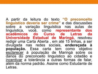 Depois de ler o texto Pior colégio tem baile
funk em aula e rebelião, você assumirá o
papel de Aurora, mãe fictícia de Talita da
Silva Medeiros, aluna citada no texto, e
escreverá uma CARTA DE RECLAMAÇÃO,
com no máximo 20 linhas, ao Secretário de
Educação do Estado de São Paulo,
solicitando providências para dar fim às
ocorrências de indisciplinas que acontecem
na Escola Estadual Madre Paulina.
 