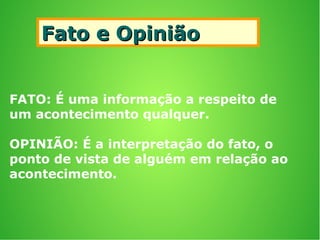 Fato e OpiniãoFato e Opinião
FATO: É uma informação a respeito de
um acontecimento qualquer.
OPINIÃO: É a interpretação do fato, o
ponto de vista de alguém em relação ao
acontecimento.
 