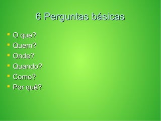 6 Perguntas básicas6 Perguntas básicas
 O que?O que?
 Quem?Quem?
 Onde?Onde?
 Quando?Quando?
 Como?Como?
 Por quê?Por quê?
 