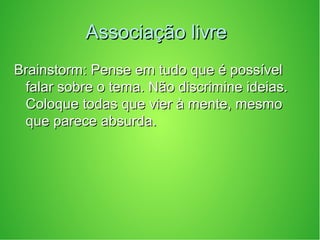 Associação livreAssociação livre
Brainstorm: Pense em tudo que é possívelBrainstorm: Pense em tudo que é possível
falar sobre o tema. Não discrimine ideias.falar sobre o tema. Não discrimine ideias.
Coloque todas que vier à mente, mesmoColoque todas que vier à mente, mesmo
que parece absurda.que parece absurda.
 