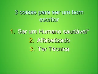 3 coisas para ser um bom3 coisas para ser um bom
escritorescritor
1.1. Ser um Humano saudável*Ser um Humano saudável*
2.2. AlfabetizadoAlfabetizado
3.3. Ter TécnicaTer Técnica
 