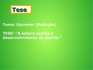 TeseTese
Tema: Escrever (Redação)
TESE: “A leitura auxilia o
desenvolvimento da escrita.”
 