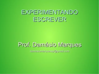 EXPERIMENTANDOEXPERIMENTANDO
ESCREVERESCREVER
Prof. Damásio MarquesProf. Damásio Marques
damasiomarquessp@gmail.comdamasiomarquessp@gmail.com
 
