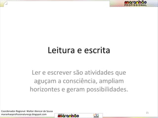 Leitura e escrita 
Ler e escrever são atividades que 
aguçam a consciência, ampliam 
horizontes e geram possibilidades. 
15 
Coordenador Regional: Walter Alencar de Sousa 
maranhaoprofissionaluresjp.blogspot.com 
 