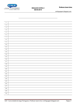 REDAÇÃO EXTRA 2
08/04/2014
emlinguagem.blogspot.com
CILP – Curso Isolado de Língua Portuguesa | Professor Jason Lima | emlinguagem.blogspot.com Página 7
Professor Jason Lima
_______________________________________________________
1
2
3
4
5
6
7
8
9
10
11
12
13
14
15
16
17
18
19
20
21
22
23
24
25
26
27
28
29
30
 