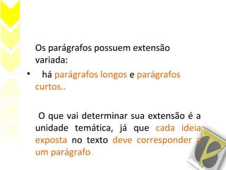 Os parágrafos possuem extensão
variada:
• há parágrafos longos e parágrafos
curtos..
• O que vai determinar sua extensão é a
unidade temática, já que cada ideia
exposta no texto deve corresponder a
um parágrafo.
 