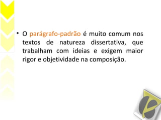 • O parágrafo-padrão é muito comum nos
textos de natureza dissertativa, que
trabalham com ideias e exigem maior
rigor e objetividade na composição.
 