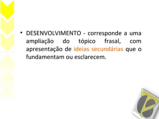 • DESENVOLVIMENTO - corresponde a uma
ampliação do tópico frasal, com
apresentação de ideias secundárias que o
fundamentam ou esclarecem.
 