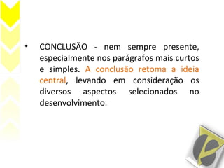 • CONCLUSÃO - nem sempre presente,
especialmente nos parágrafos mais curtos
e simples. A conclusão retoma a ideia
central, levando em consideração os
diversos aspectos selecionados no
desenvolvimento.
 